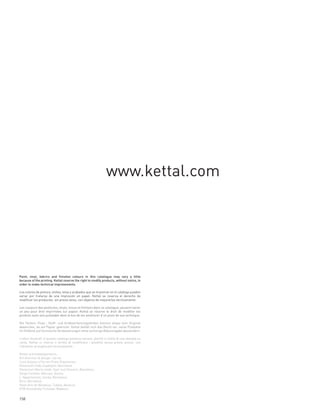 www.kettal.com




Paint, vinyl, fabrics and finishes colours in this catalogue may vary a little
because of the printing. Kettal reserve the right to modify products, without notice, in
order to make technical improvements.

Los colores de pintura, vinilos, telas y acabados que se muestran en el catálogo pueden
variar por tratarse de una impresión en papel. Kettal se reserva el derecho de
modificar los productos. sin previo aviso, con objetivo de mejorarlos técnicamente.

Les couleurs des peintures, vinyls, tissus et finitions dans ce catalogue, peuvent varier
un peu pour être imprimées sur papier. Kettal se réserve le droit de modifier les
produits sans avis préalable dans le but de les améliorer d’un point de vue technique.

Die Farben, Vinyl-, Stoff- und Endbearbeitungsfarben können etwas vom Original
abweichen, da auf Papier gedruckt. Kettal behält sich das Recht vor, seine Produkte
im Hinblick auf technische Verbesserungen ohne vorherige Bekanntgabe abzuändern.

I colori illustrati in questo catalogo possono variare, poiché si tratta di una stampa su
carta. Kettal si riserva il diritto di modificare i prodotti senza previo avviso, con
l’obiettivo di migliorarli tecnicamente.

Kettal acknowledgements:
Art direction & design: cla-se.
Lluis Auquer y Ferran Prats Arquitectes.
Showroom Fede Capdepón: Barcelona.
Showroom María Lladó: Sant Just Desvern, Barcelona.
Serge Castella: Bàscara, Girona.
L´Appartement, tienda: Barcelona.
Vitra: Barcelona.
Hotel Aire de Bárdenas: Tudela, Navarra.
KTM Koninklijke Tichelaar Makkum.


158
 