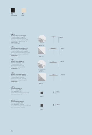 055               678
Acier Crateado    Crudo




1627-...
Aluminium sunshade ø270
Parasol en aluminio ø270                           245/96
Parasol en aluminium ø270
Aluminiumsonnenschirm ø270
Ombrellone di aluminio ø270
Kettalize it! B, C

                                    ø270/106
1633-...
Aluminium sunshade 300x300                              245/96
Parasol en aluminio 300x300
Parasol en aluminium 300x300
Aluminiumsonnenschirm 300x300
Ombrellone di aluminio 300x300
Kettalize it! B, C
                                    300/118

1625-...
Wooden sunshade ø250                                   278/108
Parasol de madera ø250
Parasol en bois ø250
Holzsonnenschirm ø250
Ombrellone di legno ø250
Kettalize it! B, C

                                    ø250/106
1630-...
Wooden sunshade 300x300                                 275/108
Parasol de madera 300x300
Parasol en bois 300x300
Holzsonnenschirm 300x300
Ombrellone di legno 300x300
Kettalize it! B, C
                                    300/118

1697-...
Umbrella base ø270
Base parasol ø270
Pied de parasol ø270                           38/15
Standfuß für Sonnenschirm ø270
Base ombrellone ø270
                                      60/24


1698-...
Umbrella base 300x300
Base parasol 300x300
Pied de parasol 300x300                        38/15
Standfuß für Sonnenschirm 300x300
Base ombrellone 300x300
                                      70/28




186
 