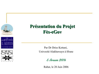 Pr ésentation du Projet Fès-eGov Par Dr Driss Kettani,  Univesité Alakhawayn à Ifrane E-Forum 2006 Rabat, le 20 Juin 2006 