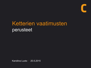 Ketterien vaatimusten
perusteet
Karoliina Luoto · 20.5.2015
 