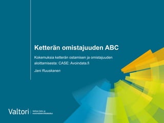 Ketterän omistajuuden ABC
Kokemuksia ketterän ostamisen ja omistajuuden
aloittamisesta: CASE: Avoindata.fi
Jani Ruuskanen
 
