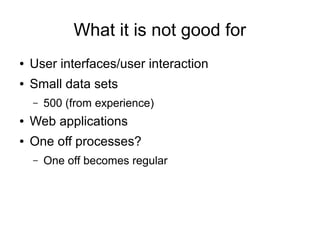 What it is not good for
● User interfaces/user interaction
● Small data sets
– 500 (from experience)
● Web applications
● One off processes?
– One off becomes regular
 
