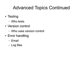 Advanced Topics Continued
● Testing
– Who tests
● Version control
– Who uses version control
● Error handling
– Email
– Log files
 