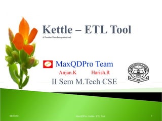 MaxQDPro Team
Anjan.K Harish.R
II Sem M.Tech CSE
08/13/13 MaxQDPro: Kettle- ETL Tool 1
A Pentaho Data Integration tool
 
