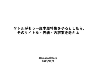 Hamada	
  Kotaro	
  
2013/12/2	
ケトルがもう一度本屋特集をやるとしたら、
そのタイトル・表紙・内容案を考えよ
 