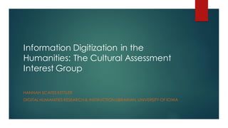 Information Digitization in the
Humanities: The Cultural Assessment
Interest Group
HANNAH SCATES KETTLER
DIGITAL HUMANITIES RESEARCH& INSTRUCTION LIBRARIAN, UNIVERSITY OF IOWA
 