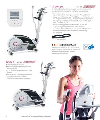 SATURA­e­eXT­­­­­­­­­­­­­­­­­­­­­­­­­­­­­­­­7657-800    € 1.699,–*
                                                                          Für höchste Qualität und Design ausgezeichneter Crosstrainer mit
                                                                          Extended Motion Technologie für eine flache, besonders lange
                                                                          Ellipsenbewegung.
                                                                          • blau hinterleuchteter Trainingscomputer mit VGA-/LCD-Kombi-
                                                                            Anzeige und Profilbelastungsgrafik, 48 Programme (teils editierbar)
                                                                            inkl. pulsgesteuertem Training, 4-Personen-Speicher, integriertem
                                                                            Pulsempfänger und PC-Schnittstelle zur Nutzung von KETTLER
                                                                            WORLD TOURS (optional)
                                                                          • drehzahlunabhängige Induktionsbremse mit 25 – 400 Watt
                                                                          • 22 kg Schwungmasse für besonders hohen Rundlauf
                                                                          • EXT-Technik (Extended Motion) für eine besonders flache Ellipse
                                                                          • neigungsverstellbares Cockpit mit Trinkflaschenhalterung
                                                                            und Ablagefach



                                                                                   inkl. Brustgurt




                                                                          Der spürbare Unterschied: KETTLER-Qualität –
                                                                          Made in Germany, überzeugt durch hochwertige
                                                                          Gelenkmechanik mit päzisem Rundlauf
                                                                          und höchster Belastbarkeit.




SATURA­­e­­­­­­7657-300          € 1.199,–*
• Trainingscomputer wie Elyx 5
• drehzahlunabhängige Induktionsbremse
  mit 25 – 400 Watt
• 22 kg Schwungmasse für besonders hohen
  Rundlauf
• Trittflächen mit Schnellspanner verstellbar
• neigungsverstellbares Cockpit mit
  Trinkflaschenhalterung und Ablagefach




12                       *unverbindliche VK-Preisempfehlung Deutschland
 