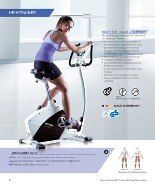 HeIMTRAINeR



                                                                 GOLf­P­eCO­­­­7663-600         € 599,90*
                                                                 Netzunabhängiger Heimtrainer der Oberklasse
                                                                 mit modernster Technik
                                                                 • hinterleuchteter Trainingscomputer mit
                                                                   HeartRateLight, 8 Programmen inkl. puls-
                                                                   gesteuertem Training, bremsstufenab-
                                                                   hängiger Energieverbrauchsmessung,
                                                                   Vorgabemöglichkeiten, Permanentanzeige
                                                                   für 8 Funktionen und Zielzonentraining
                                                                 • neigungsverstellbares Cockpit
                                                                 • generatorbetriebene Magnetbremse mit
                                                                   15 Widerstandsstufen
                                                                 • 9 kg Schwungmasse für besonders hohen
                                                                   Rundlauf
                                                                 • besonders tiefer und weiter Einstieg
                                                                 • 2-Zonen Sattel horizontal und vertikal
                                                                   verstellbar




                                                                  60
                                                                               ohne
                                                                               Netzanschluss batterielos




 ­ BIKeTRAINeR­fACTS
     Herz-Kreislauftraining mit effektiver Fettverbrennung
     gelenkschonendes Radfahren in komfortabler Sitzposition
     Kräftigung der Beinmuskulatur

                                                                                 Beanspruchte Muskelgruppen


22                                                             *unverbindliche VK-Preisempfehlung Deutschland
 
