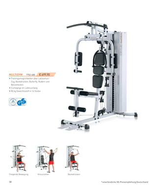 MULTIGYM­­­­­­7752-600­       € 699,90
• Trainingsmöglichkeiten über Latissimus-
  Zug, Bankdrücken, Butterfly, Rudern und
  Beinstrecken
• Curlstange im Lieferumfang
• 80 kg Gewichtsstoß in 16 Stufen




Fliegende Bewegung           Kreuzziehen    Bankdrücken


38                                                        *unverbindliche VK-Preisempfehlung Deutschland
 