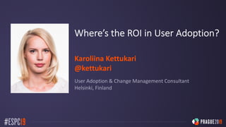 Where’s the ROI in User Adoption?
Karoliina Kettukari
@kettukari
User Adoption & Change Management Consultant
Helsinki, Finland
 