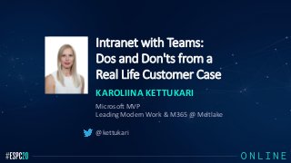 Intranet with Teams:
Dos and Don'ts from a
Real Life Customer Case
KAROLIINA KETTUKARI
Microsoft MVP
Leading Modern Work & M365 @ Meltlake
@kettukari
 