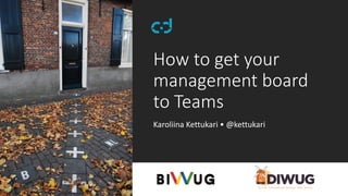 How to get your
management board
to Teams
Karoliina Kettukari • @kettukari
 