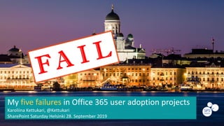 My five failures in Office 365 user adoption projects
Karoliina Kettukari, @Kettukari
SharePoint Saturday Helsinki 28. September 2019
 