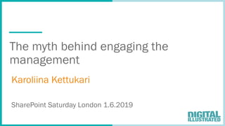 The myth behind engaging the
management
Karoliina Kettukari
SharePoint Saturday London 1.6.2019
 