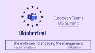 European Teams
UG Summit
Wednesday 16th October 2019
The myth behind engaging the management
Karoliina Kettukari @Kettukari
 