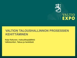 VALTION TALOUSHALLINNON PROSESSIEN
KEHITTÄMINEN
Keijo Kettunen, maksuliikepäällikkö
Valtiokonttori, Talous ja henkilöstö
 