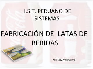 I.S.T. PERUANO DE
SISTEMAS
FABRICACIÓN DE LATAS DE
BEBIDAS
Por: Kety Aybar Jaime
 