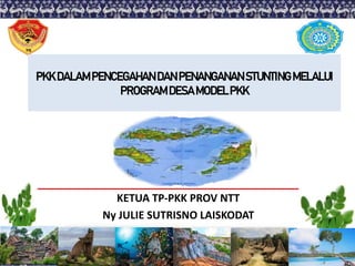 KETUA TP-PKK PROV NTT
Ny JULIE SUTRISNO LAISKODAT
PKK DALAMPENCEGAHANDAN PENANGANANSTUNTINGMELALUI
PROGRAMDESAMODELPKK
 
