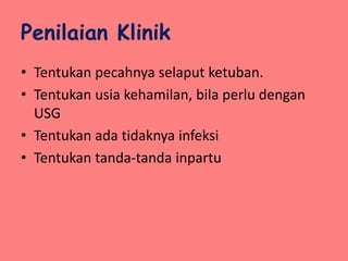 Penilaian Klinik
• Tentukan pecahnya selaput ketuban.
• Tentukan usia kehamilan, bila perlu dengan
USG
• Tentukan ada tidaknya infeksi
• Tentukan tanda-tanda inpartu
 