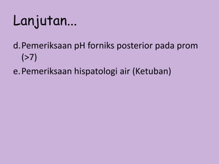 Lanjutan...
d.Pemeriksaan pH forniks posterior pada prom
(>7)
e.Pemeriksaan hispatologi air (Ketuban)
 