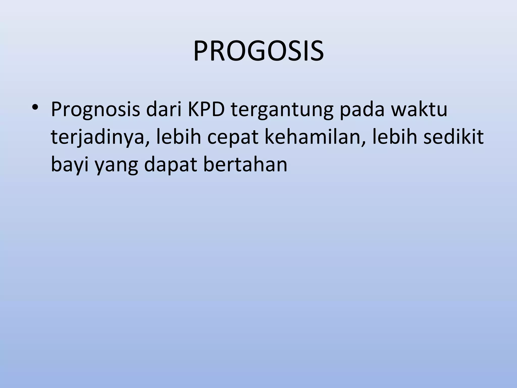 PROGOSIS
• Prognosis dari KPD tergantung pada waktu
terjadinya, lebih cepat kehamilan, lebih sedikit
bayi yang dapat bertahan
 