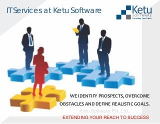 IT Services at Ketu Software

Ketu
S O FTWA R E

Extending Your Reach

WE IDENTIFY PROSPECTS, OVERCOME
OBSTACLES AND DEFINE REALISTIC GOALS.
Ketu Software Pvt. Ltd.
EXTENDING YOUR REACH TO SUCCESS

 