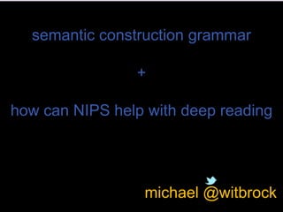 semantic construction grammar

+
how can NIPS help with deep reading

michael @witbrock

 