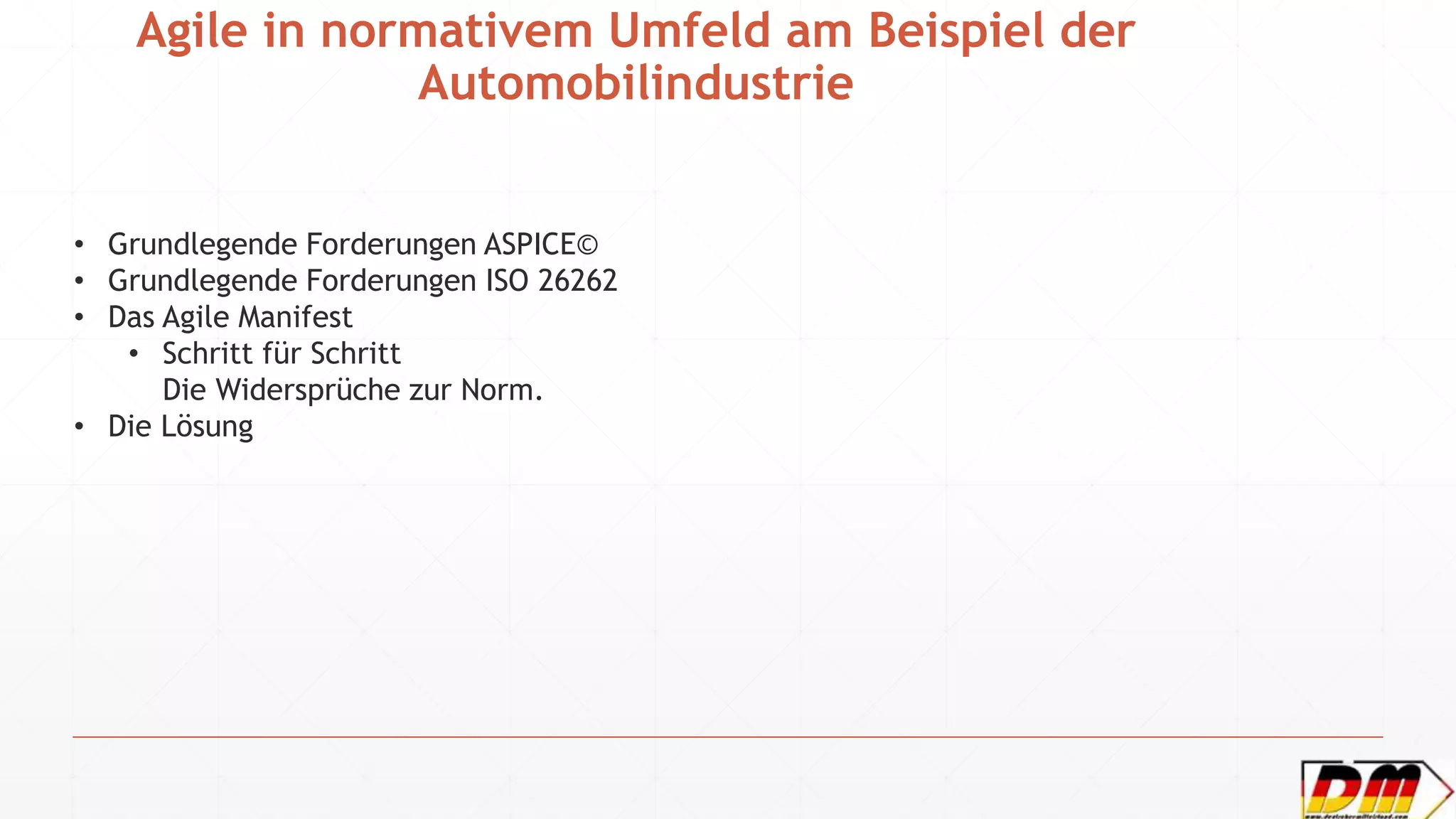 Agile in normativem Umfeld am Beispiel der
Automobilindustrie
• Grundlegende Forderungen ASPICE©
• Grundlegende Forderungen ISO 26262
• Das Agile Manifest
• Schritt für Schritt
Die Widersprüche zur Norm.
• Die Lösung
 