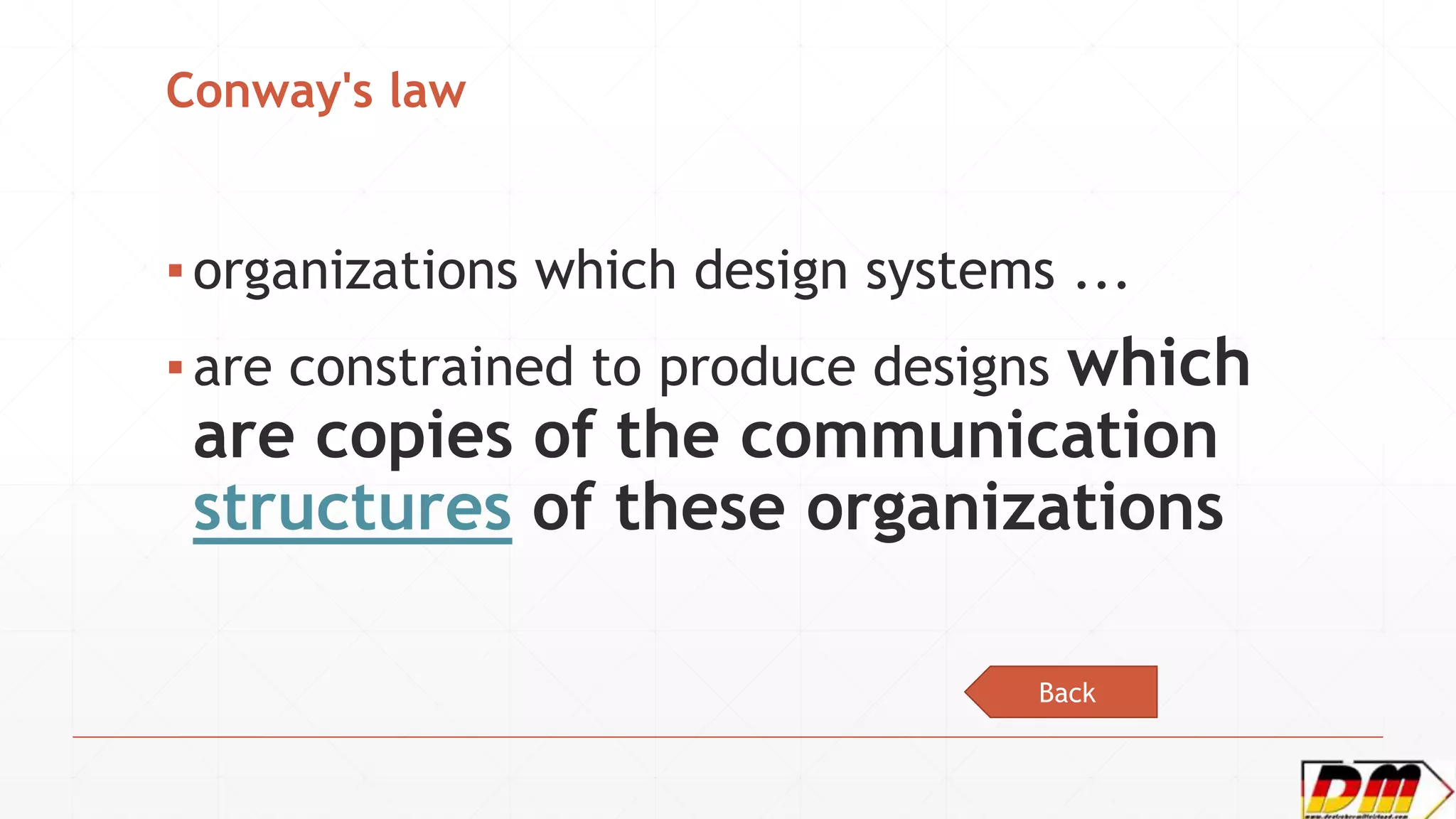 Conway's law
▪organizations which design systems ...
▪are constrained to produce designs which
are copies of the communication
structures of these organizations
Back
 