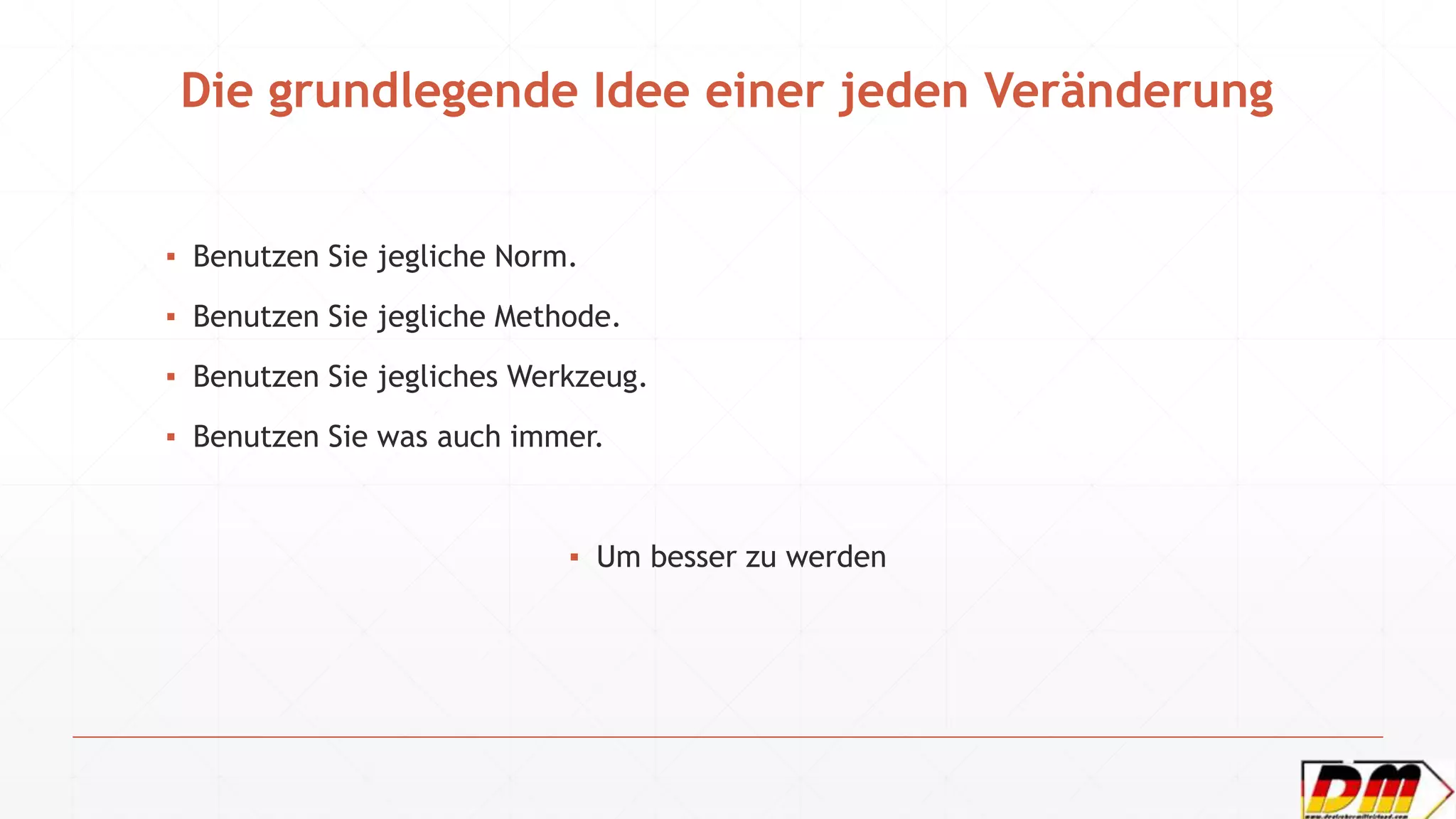Die grundlegende Idee einer jeden Veränderung
▪ Benutzen Sie jegliche Norm.
▪ Benutzen Sie jegliche Methode.
▪ Benutzen Sie jegliches Werkzeug.
▪ Benutzen Sie was auch immer.
▪ Um besser zu werden
 