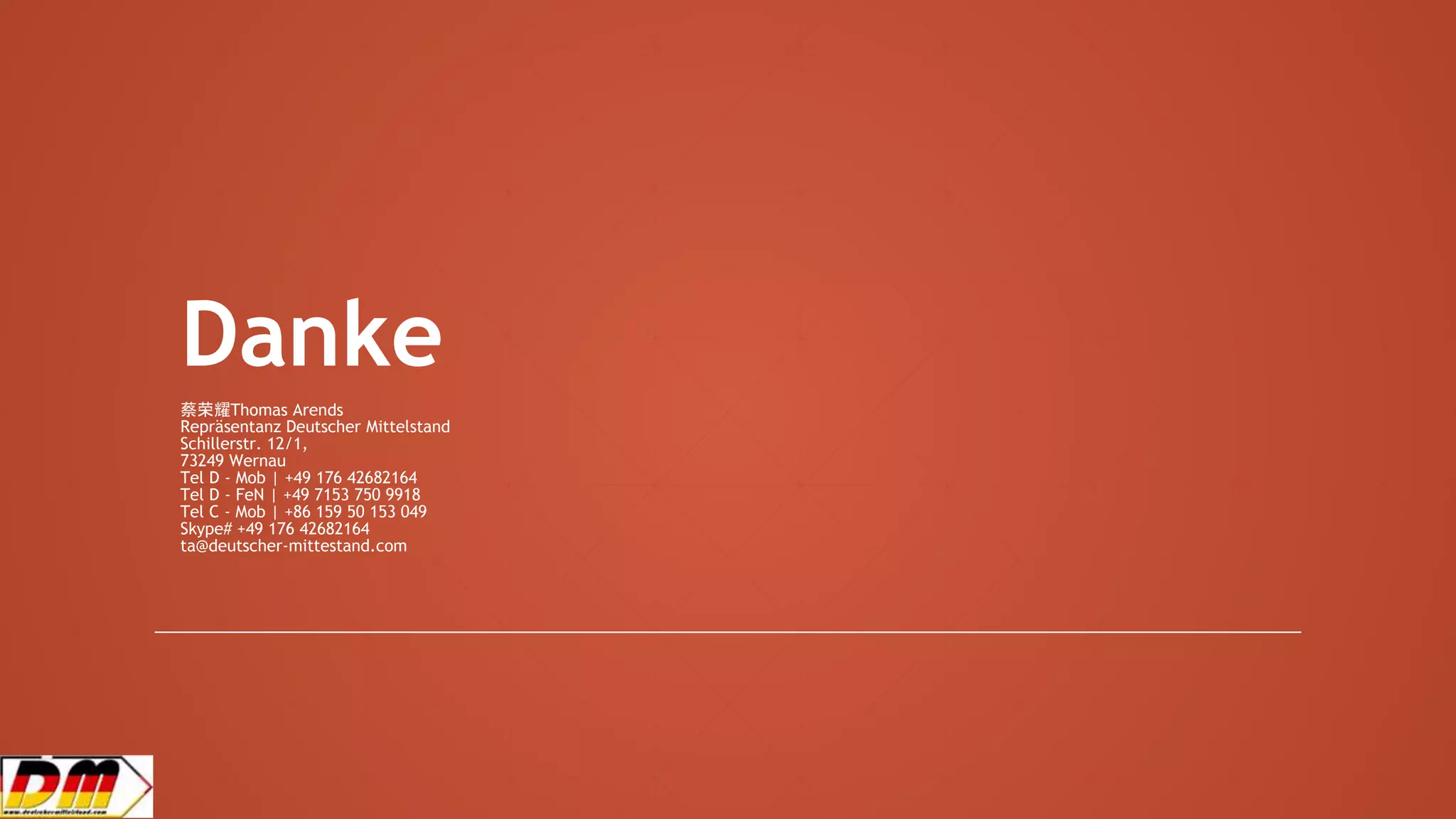 Danke
蔡荣耀Thomas Arends
Repräsentanz Deutscher Mittelstand
Schillerstr. 12/1,
73249 Wernau
Tel D - Mob | +49 176 42682164
Tel D - FeN | +49 7153 750 9918
Tel C - Mob | +86 159 50 153 049
Skype# +49 176 42682164
ta@deutscher-mittestand.com
 