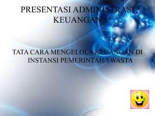 PRESENTASI ADMINISTRASI 
KEUANGAN 
TATA CARA MENGELOLA KEUANGAN DI 
INSTANSI PEMERINTAH/SWASTA 
 