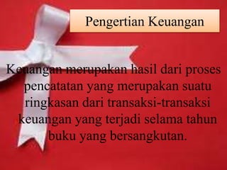 Pengertian Keuangan 
Keuangan merupakan hasil dari proses 
pencatatan yang merupakan suatu 
ringkasan dari transaksi-transaksi 
keuangan yang terjadi selama tahun 
buku yang bersangkutan. 
 