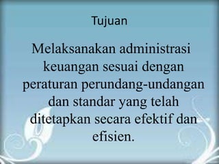 Tujuan 
Melaksanakan administrasi 
keuangan sesuai dengan 
peraturan perundang-undangan 
dan standar yang telah 
ditetapkan secara efektif dan 
efisien. 
 