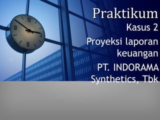 Praktikum
         Kasus 2
Proyeksi laporan
       keuangan
  PT. INDORAMA
 Synthetics, Tbk
 