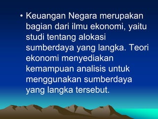 • Keuangan Negara merupakan
bagian dari ilmu ekonomi, yaitu
studi tentang alokasi
sumberdaya yang langka. Teori
ekonomi menyediakan
kemampuan analisis untuk
menggunakan sumberdaya
yang langka tersebut.
 