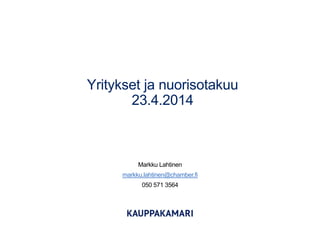 Yritykset ja nuorisotakuu
23.4.2014
Markku Lahtinen
markku.lahtinen@chamber.fi
050 571 3564
 