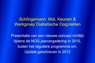 Schlingemann, Mol, Keunen &
  Werkgroep Diabetische Oogziekten

Presentatie van een nieuwe concept richtlijn
 tijdens de NOG jaarvergadering in 2010,
     buiten het reguliere programma om.
         Update geschreven in 2012
 
