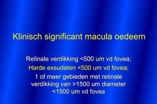 Klinisch significant macula oedeem

   Retinale verdikking <500 um vd fovea;
    Harde exsudaten <500 um vd fovea;
      1 of meer gebieden met retinale
     verdikking van >1500 um diameter
             <1500 um vd fovea
 