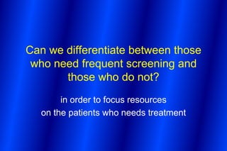 Can we differentiate between those
 who need frequent screening and
       those who do not?
       in order to focus resources
  on the patients who needs treatment
 