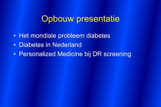 Opbouw presentatie
• Het mondiale probleem diabetes
• Diabetes in Nederland
• Personalized Medicine bij DR screening
 