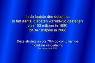 In de laatste drie decennia
is het aantal diabeten wereldwijd gestegen
           van 153 miljoen in 1980
            tot 347 miljoen in 2008

  Deze stijging is voor 70% op conto van de
             mondiale veroudering
                The Lancet, June 2011
 