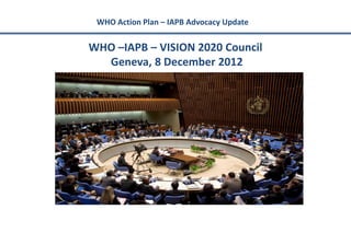 WHO Action Plan – IAPB Advocacy Update


WHO –IAPB – VISION 2020 Council
  Geneva, 8 December 2012
 