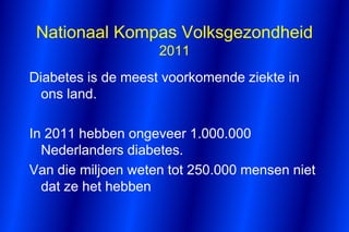 Nationaal Kompas Volksgezondheid
                    2011
Diabetes is de meest voorkomende ziekte in
  ons land.

In 2011 hebben ongeveer 1.000.000
  Nederlanders diabetes.
Van die miljoen weten tot 250.000 mensen niet
  dat ze het hebben
 