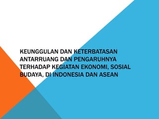 KEUNGGULAN DAN KETERBATASAN
ANTARRUANG DAN PENGARUHNYA
TERHADAP KEGIATAN EKONOMI, SOSIAL
BUDAYA, DI INDONESIA DAN ASEAN
 