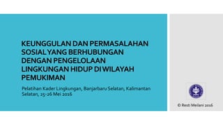 KEUNGGULANDANPERMASALAHAN
SOSIALYANG BERHUBUNGAN
DENGANPENGELOLAAN
LINGKUNGANHIDUPDIWILAYAH
PEMUKIMAN
Pelatihan Kader Lingkungan, Banjarbaru Selatan, Kalimantan
Selatan, 25-26 Mei 2016
© Resti Meilani 2016
 