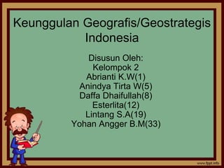 Keunggulan Geografis/Geostrategis 
Indonesia 
Disusun Oleh: 
Kelompok 2 
Abrianti K.W(1) 
Anindya Tirta W(5) 
Daffa Dhaifullah(8) 
Esterlita(12) 
Lintang S.A(19) 
Yohan Angger B.M(33) 
 
