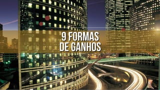 9 formas
de ganhos
 