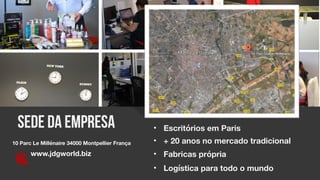 2
LUXOR www.business.com
SEDE DA EMPRESA
10 Parc Le Millénaire 34000 Montpellier França
www.jdgworld.biz
• + 20 anos no mercado tradicional
• Fabricas própria
• Logística para todo o mundo
• Escritórios em Paris
 