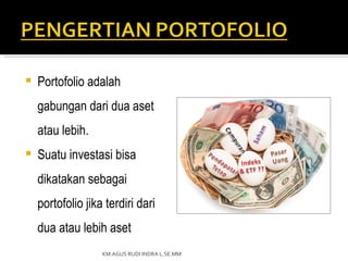    Portofolio adalah
    gabungan dari dua aset
    atau lebih.
   Suatu investasi bisa
    dikatakan sebagai
    portofolio jika terdiri dari
    dua atau lebih aset
                   KM.AGUS RUDI INDRA L.SE.MM
 